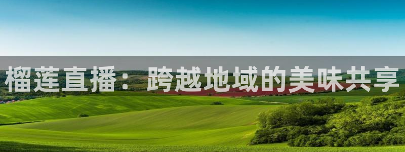 河豚体育nba直播在线观看：榴莲直播：跨越地域的美味共享